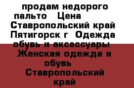 продам недорого пальто › Цена ­ 1 500 - Ставропольский край, Пятигорск г. Одежда, обувь и аксессуары » Женская одежда и обувь   . Ставропольский край